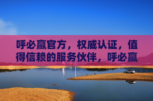 呼必赢官方,权威认证,值得信赖的服务伙伴,呼必赢官方,权威认证,值得信赖的服务伙伴 呼必赢官方,权威认证,值得信赖的服务伙伴,呼必赢官方,权威认证,值得信赖的服务伙伴