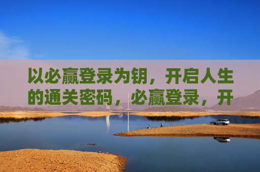 以必赢登录为钥,开启人生的通关密码,必赢登录,开启人生的通关密码 以必赢登录为钥,开启人生的通关密码,必赢登录,开启人生的通关密码