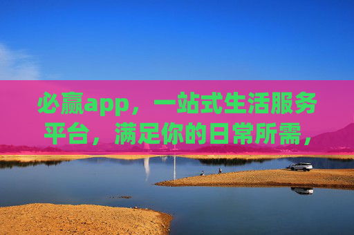 必赢app,一站式生活服务平台,满足你的日常所需,必赢app,一站式生活服务平台,满足日常所需 必赢app,一站式生活服务平台,满足你的日常所需,必赢app,一站式生活服务平台,满足日常所需