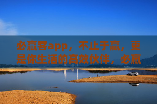 必赢客app,不止于赢,更是你生活的高效伙伴,必赢客,不止于赢,更是生活高效伙伴 必赢客app,不止于赢,更是你生活的高效伙伴,必赢客,不止于赢,更是生活高效伙伴