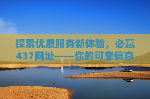 探索优质服务新体验,必赢437网址——你的可靠信息与服务平台 探索优质服务新体验,必赢437网址——你的可靠信息与服务平台