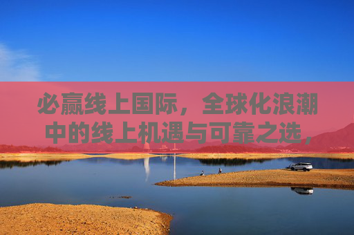 必赢线上国际,全球化浪潮中的线上机遇与可靠之选,必赢线上国际,全球化浪潮中的可靠机遇之选 必赢线上国际,全球化浪潮中的线上机遇与可靠之选,必赢线上国际,全球化浪潮中的可靠机遇之选