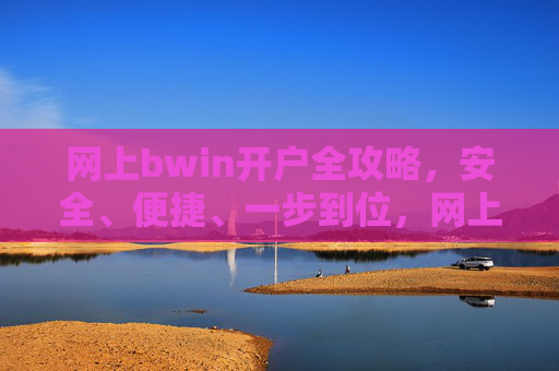 网上bwin开户全攻略,安全、便捷、一步到位,网上bwin开户全攻略,安全便捷一步到位 网上bwin开户全攻略,安全、便捷、一步到位,网上bwin开户全攻略,安全便捷一步到位
