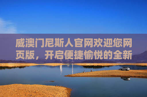 威澳门尼斯人官网欢迎您网页版,开启便捷愉悦的全新体验,威澳门尼斯人官网网页版,开启便捷愉悦全新体验 威澳门尼斯人官网欢迎您网页版,开启便捷愉悦的全新体验,威澳门尼斯人官网网页版,开启便捷愉悦全新体验