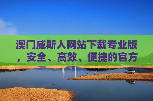 澳门威斯人网站下载专业版,安全、高效、便捷的官方平台指南,澳门威斯人专业版下载,安全高效便捷的官方平台指南 澳门威斯人网站下载专业版,安全、高效、便捷的官方平台指南,澳门威斯人专业版下载,安全高效便捷的官方平台指南