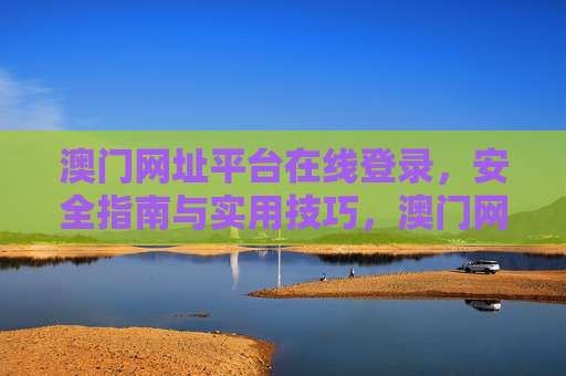 澳门网址平台在线登录,安全指南与实用技巧,澳门网址平台在线登录,安全指南与实用技巧 澳门网址平台在线登录,安全指南与实用技巧,澳门网址平台在线登录,安全指南与实用技巧