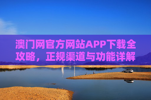 澳门网官方网站APP下载全攻略,正规渠道与功能详解,澳门网官方网站APP下载全攻略,正规渠道与功能详解 澳门网官方网站APP下载全攻略,正规渠道与功能详解,澳门网官方网站APP下载全攻略,正规渠道与功能详解