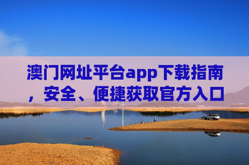 澳门网址平台app下载指南,安全、便捷获取官方入口,澳门网址平台app下载指南,安全便捷获取官方入口 澳门网址平台app下载指南,安全、便捷获取官方入口,澳门网址平台app下载指南,安全便捷获取官方入口