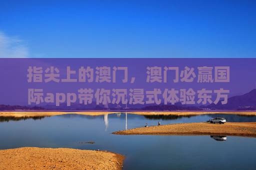 指尖上的澳门,澳门必赢国际app带你沉浸式体验东方赌城的多元魅力,指尖澳门,必赢国际app沉浸式体验东方赌城多元魅力 指尖上的澳门,澳门必赢国际app带你沉浸式体验东方赌城的多元魅力,指尖澳门,必赢国际app沉浸式体验东方赌城多元魅力