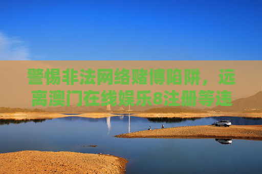 警惕非法网络赌博陷阱,远离澳门在线娱乐8注册等违规平台 警惕非法网络赌博陷阱,远离澳门在线娱乐8注册等违规平台