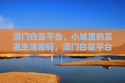 澳门白菜平台,小城里的实惠生活密码,澳门白菜平台,小城里的实惠生活密码 澳门白菜平台,小城里的实惠生活密码,澳门白菜平台,小城里的实惠生活密码