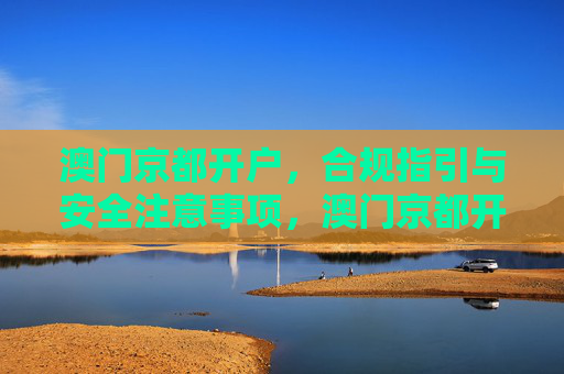 澳门京都开户,合规指引与安全注意事项,澳门京都开户,合规指引与安全注意事项 澳门京都开户,合规指引与安全注意事项,澳门京都开户,合规指引与安全注意事项