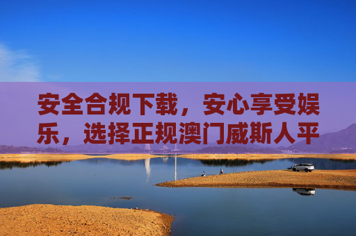 安全合规下载,安心享受娱乐,选择正规澳门威斯人平台指南,安全合规·安心娱乐,正规澳门威斯人平台指南 安全合规下载,安心享受娱乐,选择正规澳门威斯人平台指南,安全合规·安心娱乐,正规澳门威斯人平台指南