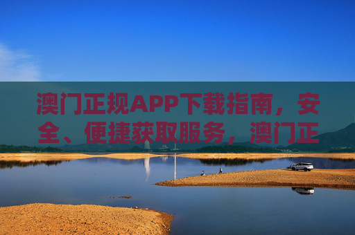 澳门正规APP下载指南,安全、便捷获取服务,澳门正规APP下载指南,安全便捷获取服务 澳门正规APP下载指南,安全、便捷获取服务,澳门正规APP下载指南,安全便捷获取服务