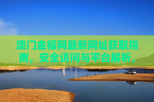 澳门金福网最新网址获取指南,安全访问与平台解析,澳门金福网最新网址获取指南,安全访问与平台解析 澳门金福网最新网址获取指南,安全访问与平台解析,澳门金福网最新网址获取指南,安全访问与平台解析