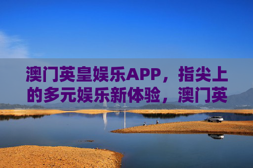 澳门英皇娱乐APP，指尖上的多元娱乐新体验，澳门英皇娱乐APP，指尖多元娱乐新体验