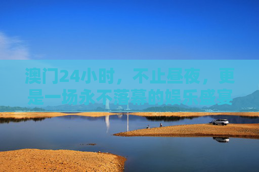 澳门24小时,不止昼夜,更是一场永不落幕的娱乐盛宴,澳门24小时,不止昼夜的娱乐盛宴 澳门24小时,不止昼夜,更是一场永不落幕的娱乐盛宴,澳门24小时,不止昼夜的娱乐盛宴