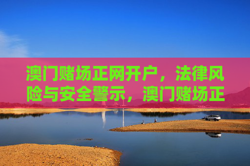 澳门赌场正网开户，法律风险与安全警示，澳门赌场正网开户，法律风险与安全警示