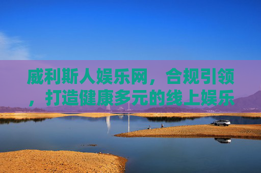 威利斯人娱乐网,合规引领,打造健康多元的线上娱乐新生态,威利斯人娱乐网,合规引领,构建健康多元线上娱乐新生态 威利斯人娱乐网,合规引领,打造健康多元的线上娱乐新生态,威利斯人娱乐网,合规引领,构建健康多元线上娱乐新生态