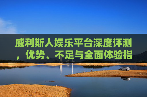 威利斯人娱乐平台深度评测,优势、不足与全面体验指南,威利斯人娱乐平台深度评测,优势、不足与全面体验指南 威利斯人娱乐平台深度评测,优势、不足与全面体验指南,威利斯人娱乐平台深度评测,优势、不足与全面体验指南