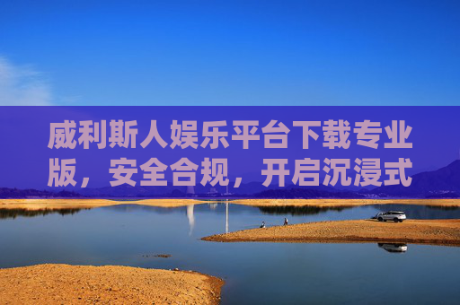 威利斯人娱乐平台下载专业版,安全合规,开启沉浸式数字娱乐新体验,威利斯人娱乐平台专业版下载,安全合规开启沉浸式数字娱乐新体验 威利斯人娱乐平台下载专业版,安全合规,开启沉浸式数字娱乐新体验,威利斯人娱乐平台专业版下载,安全合规开启沉浸式数字娱乐新体验
