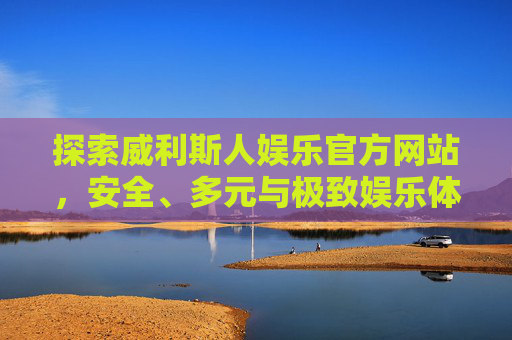 探索威利斯人娱乐官方网站,安全、多元与极致娱乐体验的融合,威利斯人娱乐官方网站,安全多元与极致娱乐体验的融合 探索威利斯人娱乐官方网站,安全、多元与极致娱乐体验的融合,威利斯人娱乐官方网站,安全多元与极致娱乐体验的融合