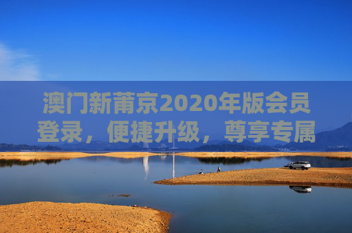 澳门新莆京2020年版会员登录,便捷升级,尊享专属服务 澳门新莆京2020年版会员登录,便捷升级,尊享专属服务