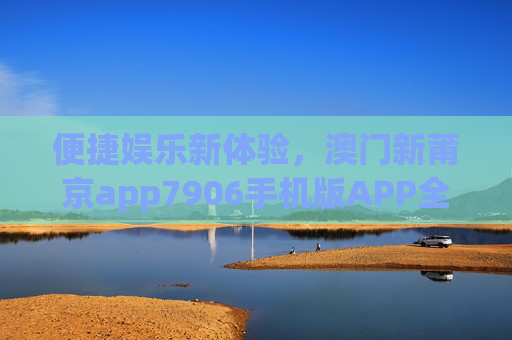 便捷娱乐新体验，澳门新莆京app7906手机版APP全面解析，便捷娱乐新体验，澳门新莆京app7906手机版APP全面解析