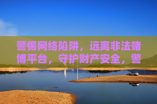警惕网络陷阱,远离非法赌博平台,守护财产安全,警惕网络赌博陷阱,守护财产安全 警惕网络陷阱,远离非法赌博平台,守护财产安全,警惕网络赌博陷阱,守护财产安全