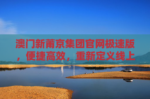 澳门新莆京集团官网极速版,便捷高效,重新定义线上服务体验,澳门新莆京集团官网极速版,便捷高效,重新定义线上服务体验 澳门新莆京集团官网极速版,便捷高效,重新定义线上服务体验,澳门新莆京集团官网极速版,便捷高效,重新定义线上服务体验