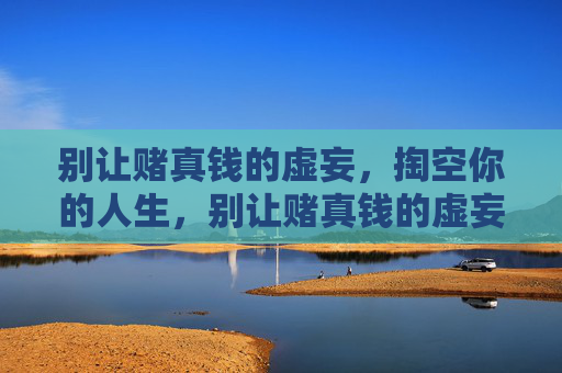 别让赌真钱的虚妄，掏空你的人生，别让赌真钱的虚妄，掏空你的人生