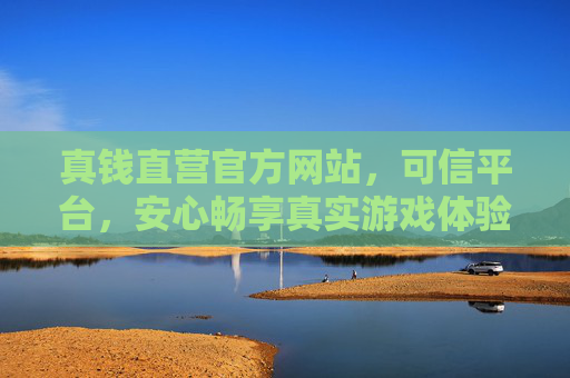 真钱直营官方网站,可信平台,安心畅享真实游戏体验,真钱直营可信平台,安心畅享真实游戏体验 真钱直营官方网站,可信平台,安心畅享真实游戏体验,真钱直营可信平台,安心畅享真实游戏体验