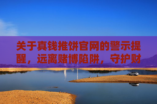 关于真钱推饼官网的警示提醒,远离赌博陷阱,守护财产安全,警惕真钱推饼官网赌博陷阱,守护财产安全 关于真钱推饼官网的警示提醒,远离赌博陷阱,守护财产安全,警惕真钱推饼官网赌博陷阱,守护财产安全