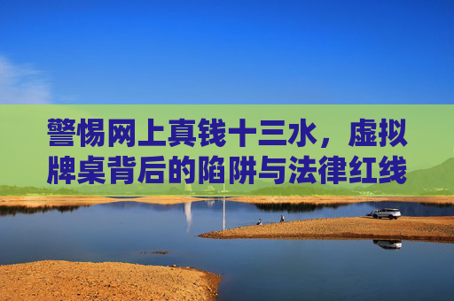 警惕网上真钱十三水，虚拟牌桌背后的陷阱与法律红线，警惕网上真钱十三水，虚拟牌桌的陷阱与法律红线