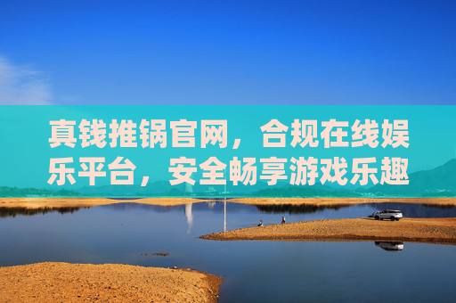 真钱推锅官网，合规在线娱乐平台，安全畅享游戏乐趣，真钱推锅官网，合规安全，畅享游戏乐趣