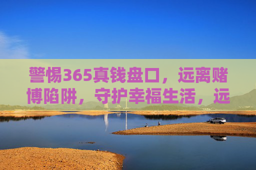 警惕365真钱盘口,远离赌博陷阱,守护幸福生活,远离365真钱盘口赌博陷阱,守护幸福生活 警惕365真钱盘口,远离赌博陷阱,守护幸福生活,远离365真钱盘口赌博陷阱,守护幸福生活
