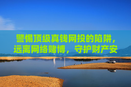 警惕顶级真钱网投的陷阱，远离网络赌博，守护财产安全，警惕顶级真钱网投陷阱，守护财产安全