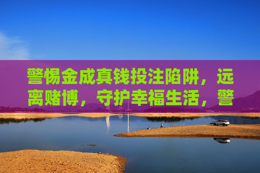 警惕金成真钱投注陷阱,远离赌博,守护幸福生活,警惕金成真钱投注陷阱,远离赌博守护幸福 警惕金成真钱投注陷阱,远离赌博,守护幸福生活,警惕金成真钱投注陷阱,远离赌博守护幸福