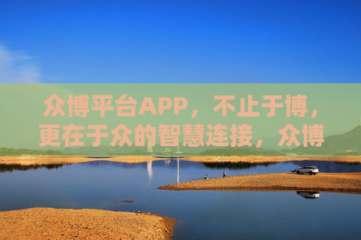 众博平台APP,不止于博,更在于众的智慧连接,众博平台APP,不止博,更众智连接 众博平台APP,不止于博,更在于众的智慧连接,众博平台APP,不止博,更众智连接