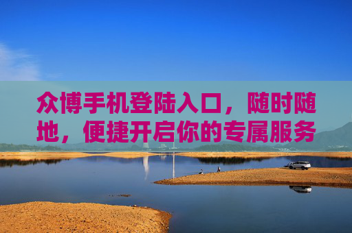 众博手机登陆入口，随时随地，便捷开启你的专属服务，众博手机登录入口，随时随地便捷开启专属服务