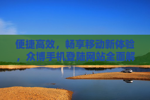 便捷高效,畅享移动新体验,众博手机登陆网站全面解析,众博手机登陆网站,便捷高效,畅享移动新体验全解析 便捷高效,畅享移动新体验,众博手机登陆网站全面解析,众博手机登陆网站,便捷高效,畅享移动新体验全解析