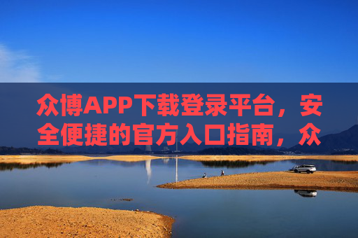 众博APP下载登录平台,安全便捷的官方入口指南,众博APP官方入口,安全便捷下载登录指南 众博APP下载登录平台,安全便捷的官方入口指南,众博APP官方入口,安全便捷下载登录指南