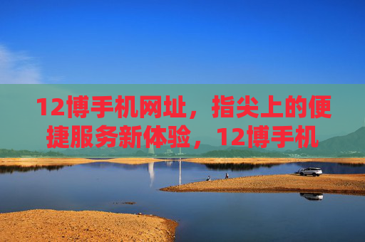 12博手机网址,指尖上的便捷服务新体验,12博手机网址,指尖上的便捷服务新体验 12博手机网址,指尖上的便捷服务新体验,12博手机网址,指尖上的便捷服务新体验
