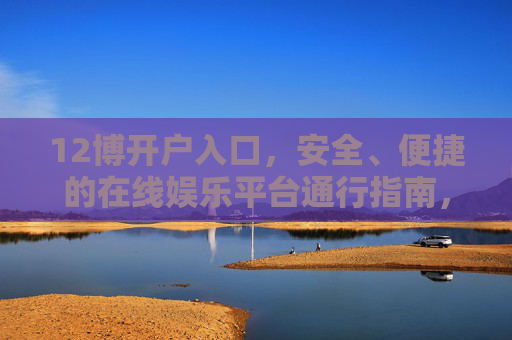12博开户入口，安全、便捷的在线娱乐平台通行指南，12博开户入口，安全便捷的在线娱乐平台通行指南