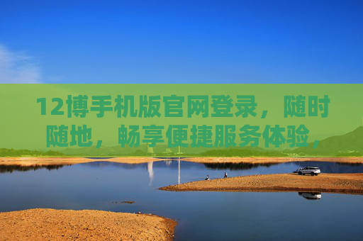 12博手机版官网登录,随时随地,畅享便捷服务体验,12博手机版官网登录,随时随地畅享便捷服务体验 12博手机版官网登录,随时随地,畅享便捷服务体验,12博手机版官网登录,随时随地畅享便捷服务体验