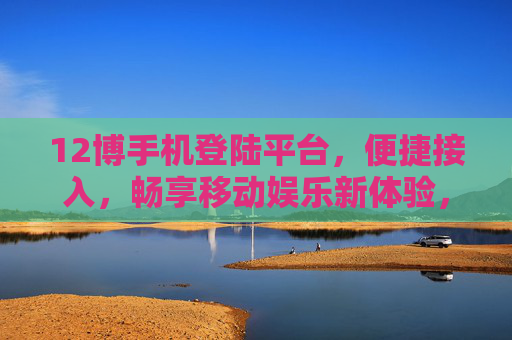 12博手机登陆平台,便捷接入,畅享移动娱乐新体验,12博手机平台,便捷畅享移动娱乐新体验 12博手机登陆平台,便捷接入,畅享移动娱乐新体验,12博手机平台,便捷畅享移动娱乐新体验