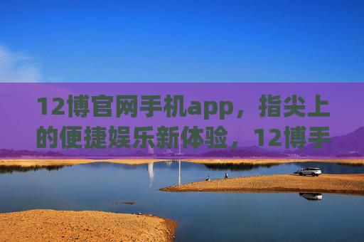 12博官网手机app,指尖上的便捷娱乐新体验,12博手机app,指尖上的便捷娱乐新体验 12博官网手机app,指尖上的便捷娱乐新体验,12博手机app,指尖上的便捷娱乐新体验
