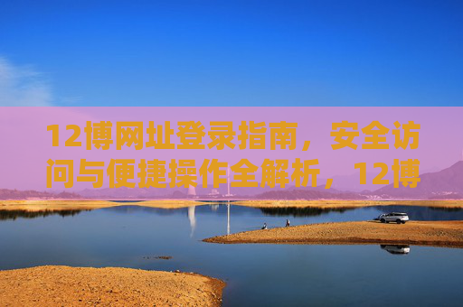 12博网址登录指南,安全访问与便捷操作全解析,12博网址登录指南,安全访问与便捷操作全解析 12博网址登录指南,安全访问与便捷操作全解析,12博网址登录指南,安全访问与便捷操作全解析