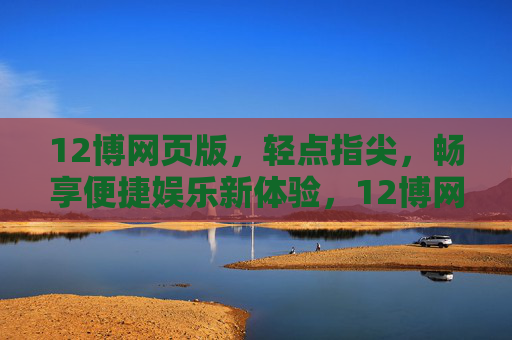 12博网页版,轻点指尖,畅享便捷娱乐新体验,12博网页版,轻点指尖,畅享便捷娱乐新体验 12博网页版,轻点指尖,畅享便捷娱乐新体验,12博网页版,轻点指尖,畅享便捷娱乐新体验