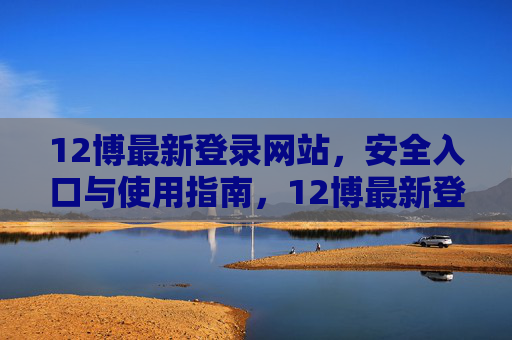 12博最新登录网站，安全入口与使用指南，12博最新登录网站，安全入口与使用指南